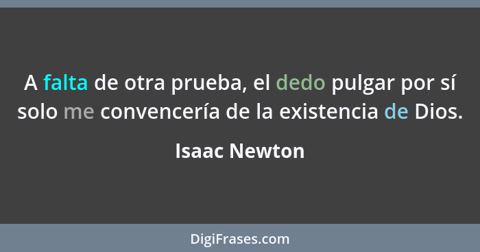 A falta de otra prueba, el dedo pulgar por sí solo me convencería de la existencia de Dios.... - Isaac Newton