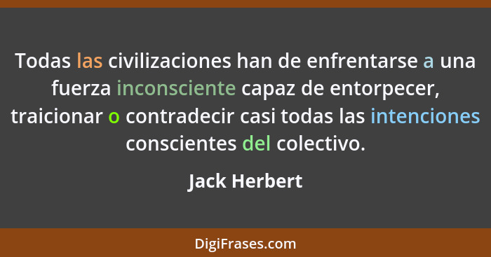 Todas las civilizaciones han de enfrentarse a una fuerza inconsciente capaz de entorpecer, traicionar o contradecir casi todas las inte... - Jack Herbert