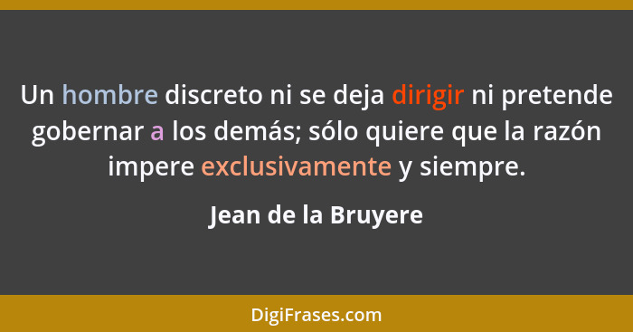 Un hombre discreto ni se deja dirigir ni pretende gobernar a los demás; sólo quiere que la razón impere exclusivamente y siempre.... - Jean de la Bruyere