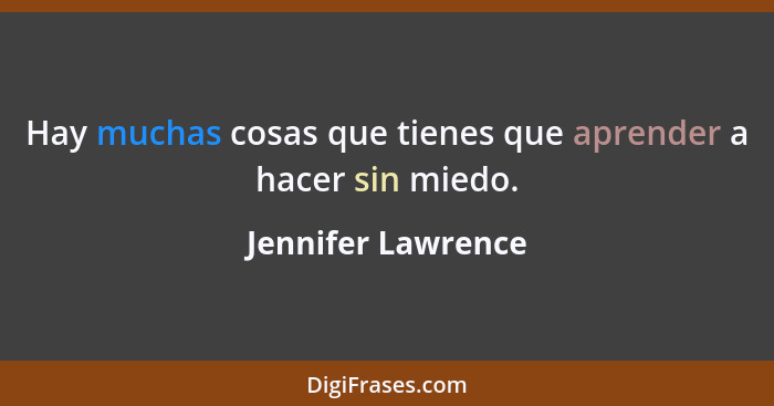 Hay muchas cosas que tienes que aprender a hacer sin miedo.... - Jennifer Lawrence