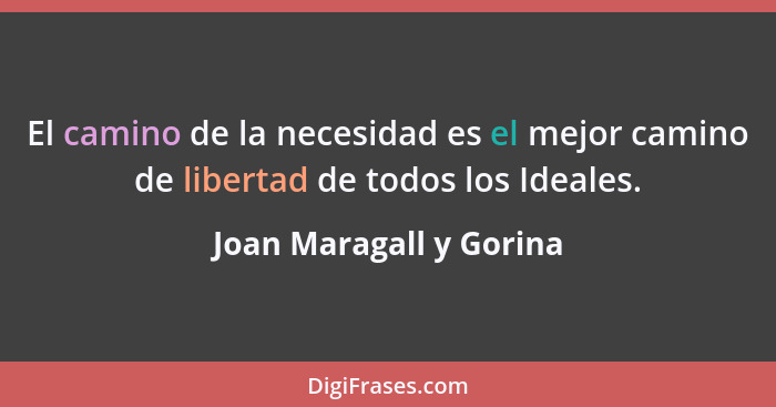 El camino de la necesidad es el mejor camino de libertad de todos los Ideales.... - Joan Maragall y Gorina