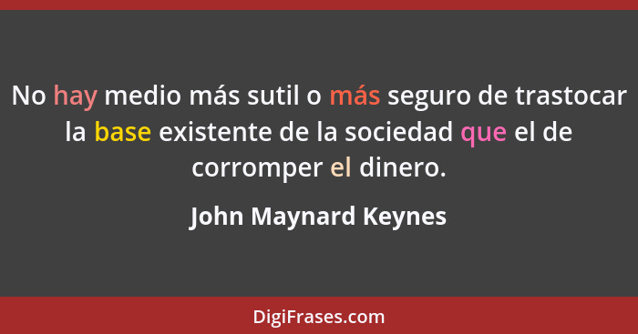 No hay medio más sutil o más seguro de trastocar la base existente de la sociedad que el de corromper el dinero.... - John Maynard Keynes