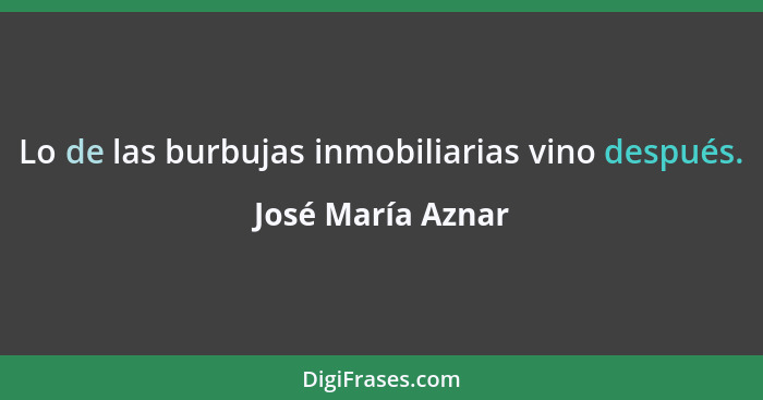 Lo de las burbujas inmobiliarias vino después.... - José María Aznar