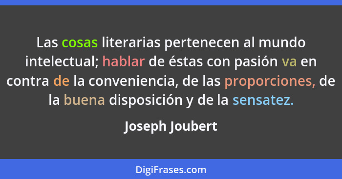 Las cosas literarias pertenecen al mundo intelectual; hablar de éstas con pasión va en contra de la conveniencia, de las proporciones... - Joseph Joubert