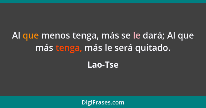 Al que menos tenga, más se le dará; Al que más tenga, más le será quitado.... - Lao-Tse