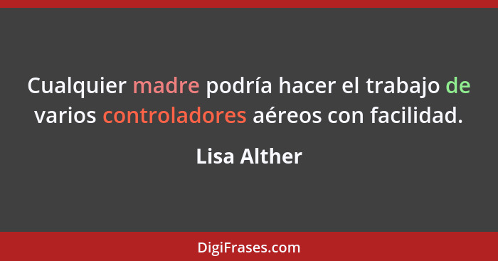 Cualquier madre podría hacer el trabajo de varios controladores aéreos con facilidad.... - Lisa Alther