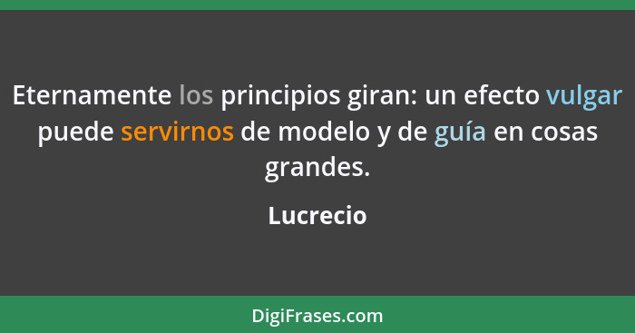 Eternamente los principios giran: un efecto vulgar puede servirnos de modelo y de guía en cosas grandes.... - Lucrecio