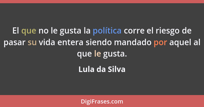 El que no le gusta la política corre el riesgo de pasar su vida entera siendo mandado por aquel al que le gusta.... - Lula da Silva