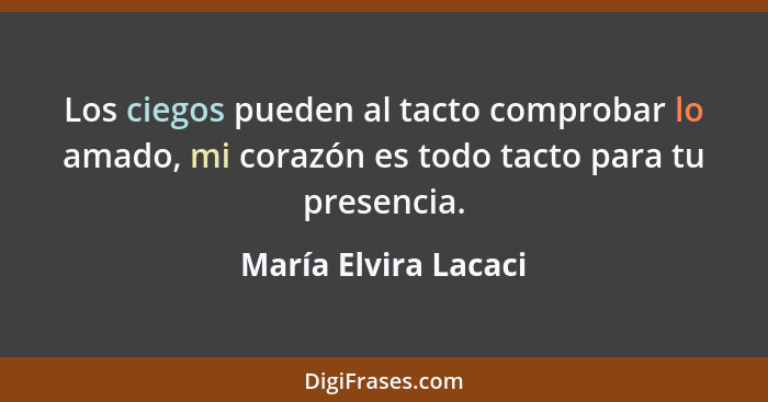 Los ciegos pueden al tacto comprobar lo amado, mi corazón es todo tacto para tu presencia.... - María Elvira Lacaci