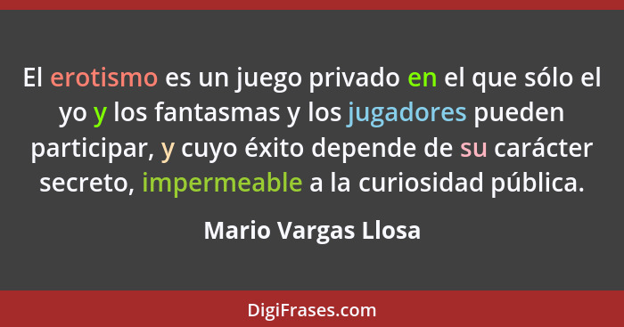 El erotismo es un juego privado en el que sólo el yo y los fantasmas y los jugadores pueden participar, y cuyo éxito depende de s... - Mario Vargas Llosa