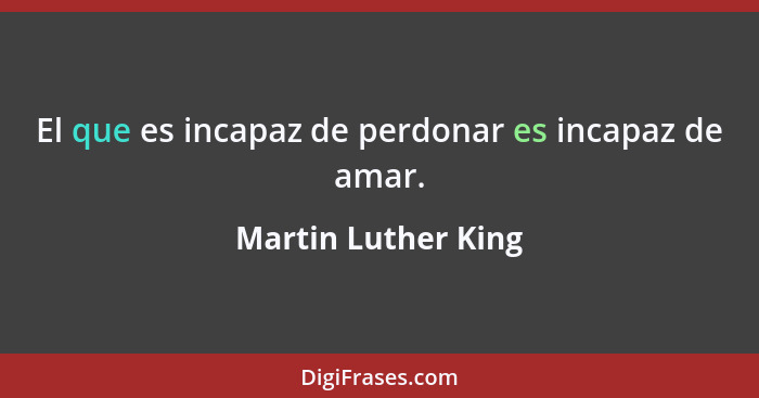 El que es incapaz de perdonar es incapaz de amar.... - Martin Luther King