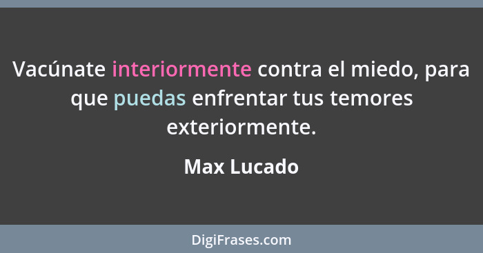 Vacúnate interiormente contra el miedo, para que puedas enfrentar tus temores exteriormente.... - Max Lucado