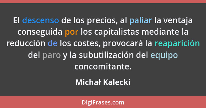 El descenso de los precios, al paliar la ventaja conseguida por los capitalistas mediante la reducción de los costes, provocará la re... - Michał Kalecki