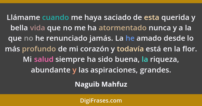 Llámame cuando me haya saciado de esta querida y bella vida que no me ha atormentado nunca y a la que no he renunciado jamás. La he am... - Naguib Mahfuz