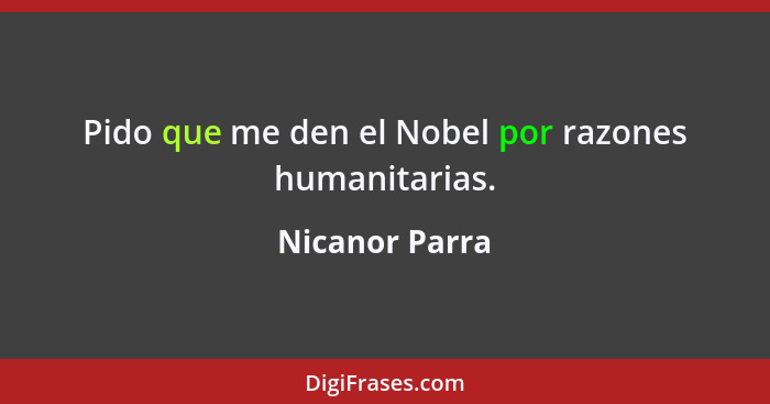 Pido que me den el Nobel por razones humanitarias.... - Nicanor Parra