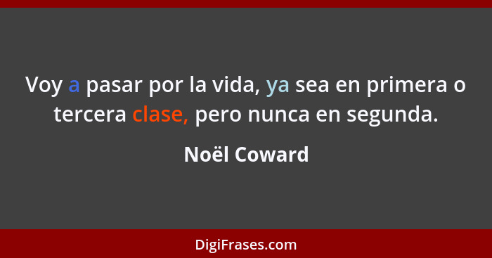 Voy a pasar por la vida, ya sea en primera o tercera clase, pero nunca en segunda.... - Noël Coward