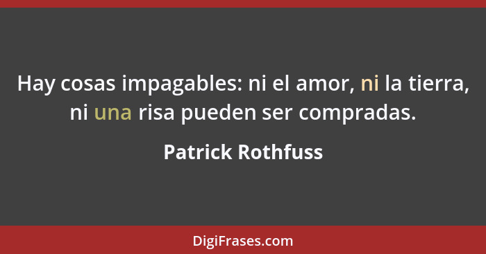 Hay cosas impagables: ni el amor, ni la tierra, ni una risa pueden ser compradas.... - Patrick Rothfuss