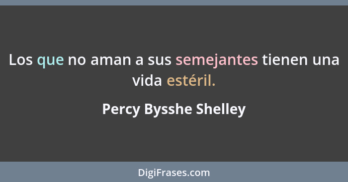 Los que no aman a sus semejantes tienen una vida estéril.... - Percy Bysshe Shelley