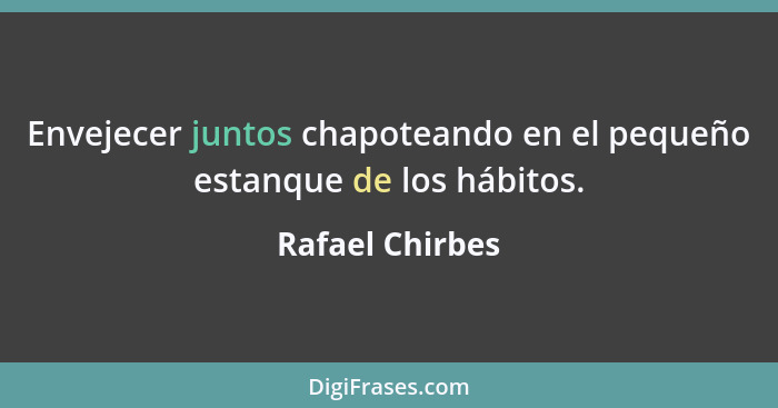 Envejecer juntos chapoteando en el pequeño estanque de los hábitos.... - Rafael Chirbes