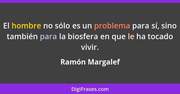 El hombre no sólo es un problema para sí, sino también para la biosfera en que le ha tocado vivir.... - Ramón Margalef