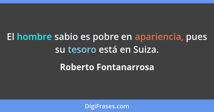 El hombre sabio es pobre en apariencia, pues su tesoro está en Suiza.... - Roberto Fontanarrosa