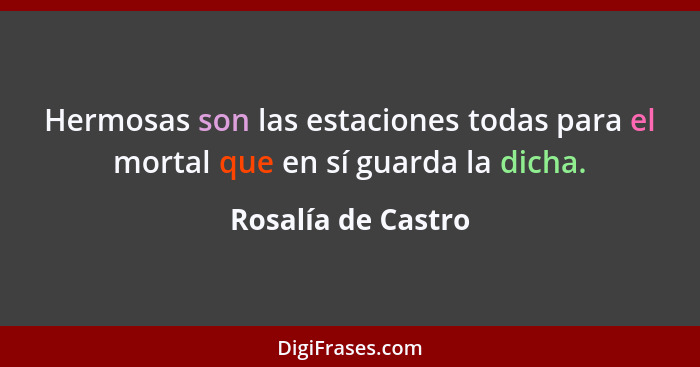 Hermosas son las estaciones todas para el mortal que en sí guarda la dicha.... - Rosalía de Castro