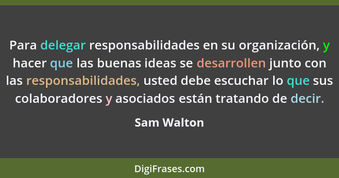 Para delegar responsabilidades en su organización, y hacer que las buenas ideas se desarrollen junto con las responsabilidades, usted deb... - Sam Walton