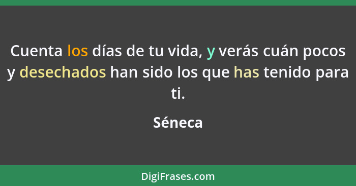 Cuenta los días de tu vida, y verás cuán pocos y desechados han sido los que has tenido para ti.... - Séneca