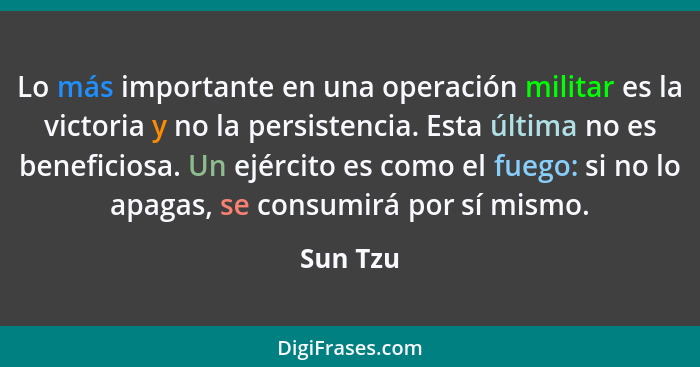 Lo más importante en una operación militar es la victoria y no la persistencia. Esta última no es beneficiosa. Un ejército es como el fuego:... - Sun Tzu