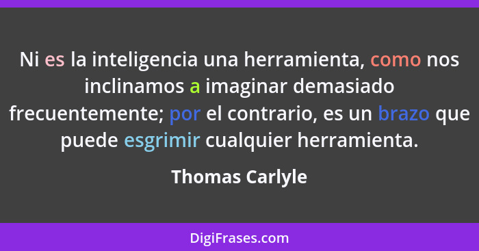 Ni es la inteligencia una herramienta, como nos inclinamos a imaginar demasiado frecuentemente; por el contrario, es un brazo que pue... - Thomas Carlyle