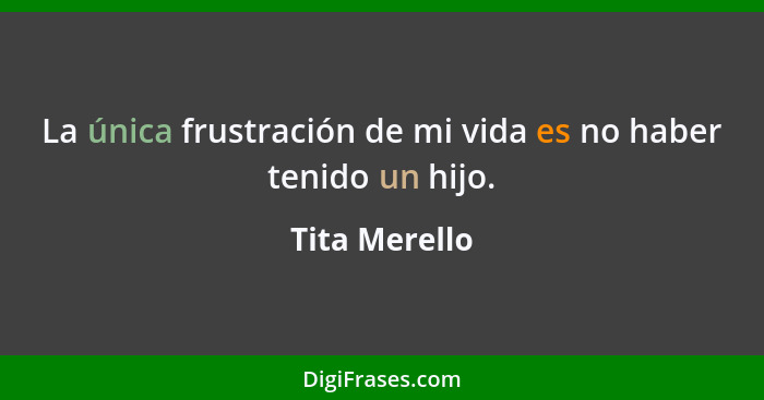 La única frustración de mi vida es no haber tenido un hijo.... - Tita Merello