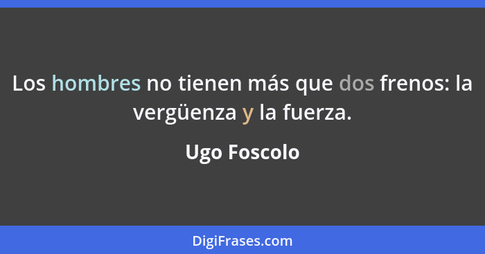 Los hombres no tienen más que dos frenos: la vergüenza y la fuerza.... - Ugo Foscolo