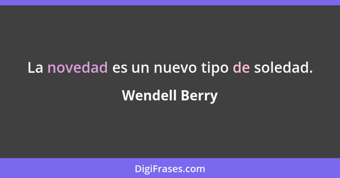 La novedad es un nuevo tipo de soledad.... - Wendell Berry