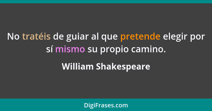 No tratéis de guiar al que pretende elegir por sí mismo su propio camino.... - William Shakespeare