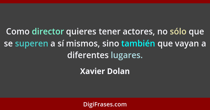 Como director quieres tener actores, no sólo que se superen a sí mismos, sino también que vayan a diferentes lugares.... - Xavier Dolan