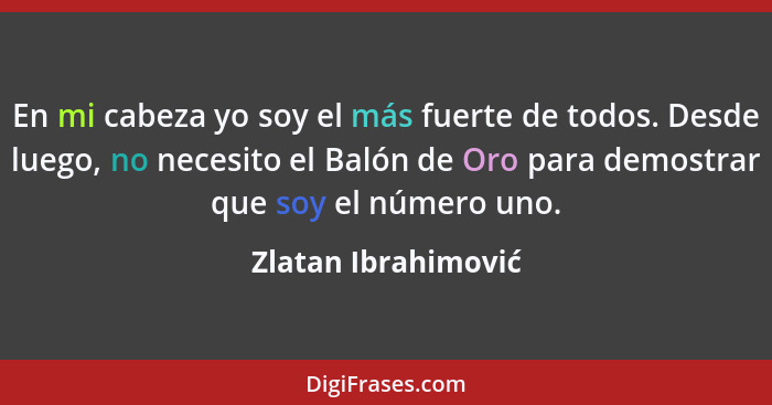En mi cabeza yo soy el más fuerte de todos. Desde luego, no necesito el Balón de Oro para demostrar que soy el número uno.... - Zlatan Ibrahimović