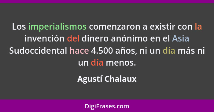 Los imperialismos comenzaron a existir con la invención del dinero anónimo en el Asia Sudoccidental hace 4.500 años, ni un día más ni... - Agustí Chalaux