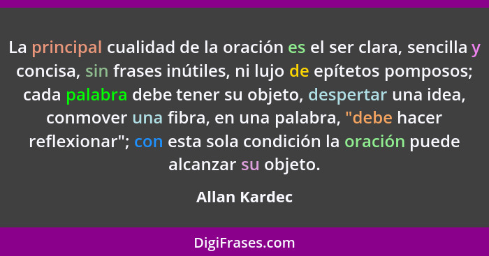 La principal cualidad de la oración es el ser clara, sencilla y concisa, sin frases inútiles, ni lujo de epítetos pomposos; cada palabr... - Allan Kardec