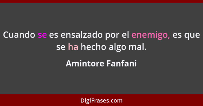 Cuando se es ensalzado por el enemigo, es que se ha hecho algo mal.... - Amintore Fanfani