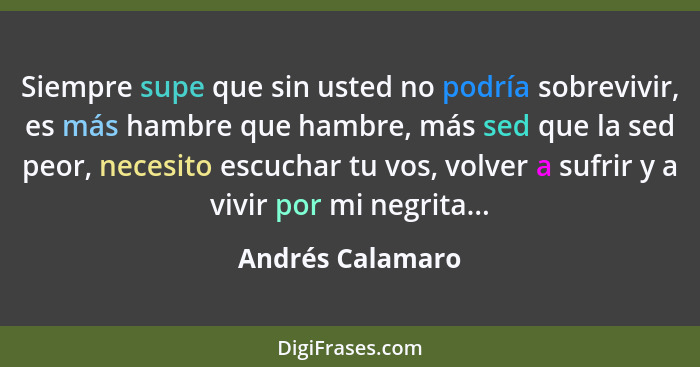 Siempre supe que sin usted no podría sobrevivir, es más hambre que hambre, más sed que la sed peor, necesito escuchar tu vos, volver... - Andrés Calamaro