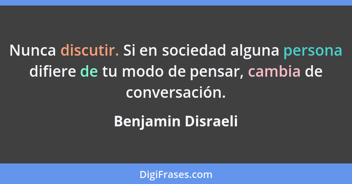 Nunca discutir. Si en sociedad alguna persona difiere de tu modo de pensar, cambia de conversación.... - Benjamin Disraeli