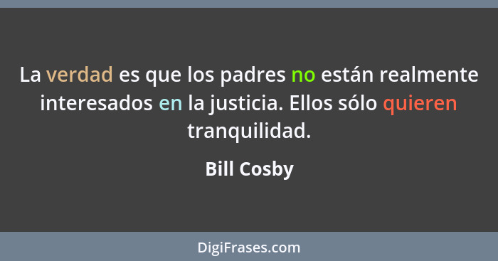 La verdad es que los padres no están realmente interesados en la justicia. Ellos sólo quieren tranquilidad.... - Bill Cosby