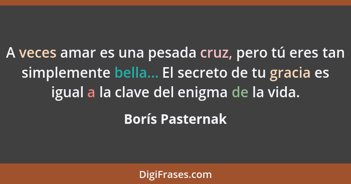 A veces amar es una pesada cruz, pero tú eres tan simplemente bella... El secreto de tu gracia es igual a la clave del enigma de la... - Borís Pasternak