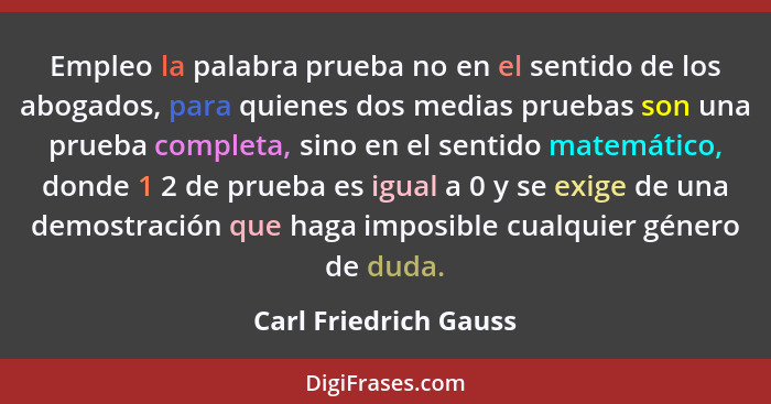 Empleo la palabra prueba no en el sentido de los abogados, para quienes dos medias pruebas son una prueba completa, sino en el... - Carl Friedrich Gauss
