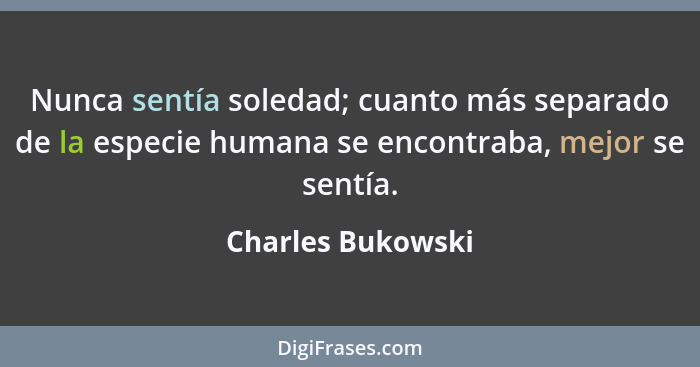 Nunca sentía soledad; cuanto más separado de la especie humana se encontraba, mejor se sentía.... - Charles Bukowski