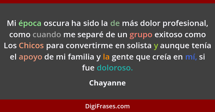 Mi época oscura ha sido la de más dolor profesional, como cuando me separé de un grupo exitoso como Los Chicos para convertirme en solista... - Chayanne