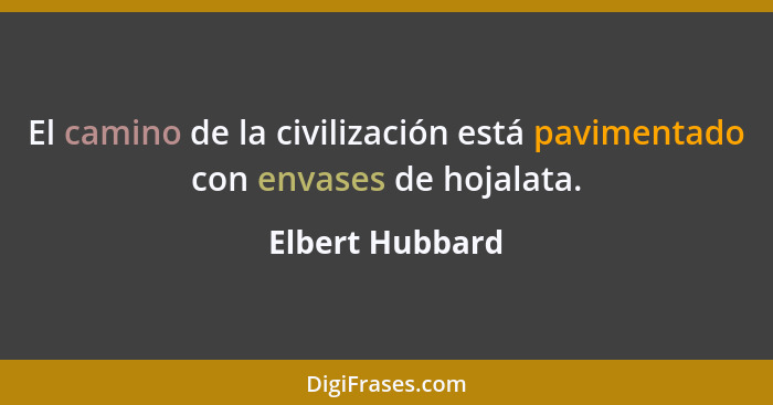 El camino de la civilización está pavimentado con envases de hojalata.... - Elbert Hubbard