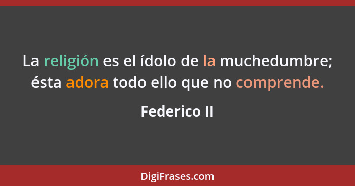 La religión es el ídolo de la muchedumbre; ésta adora todo ello que no comprende.... - Federico II