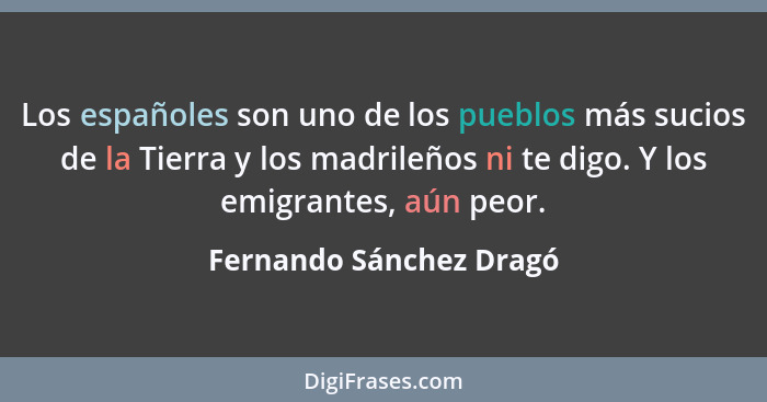 Los españoles son uno de los pueblos más sucios de la Tierra y los madrileños ni te digo. Y los emigrantes, aún peor.... - Fernando Sánchez Dragó