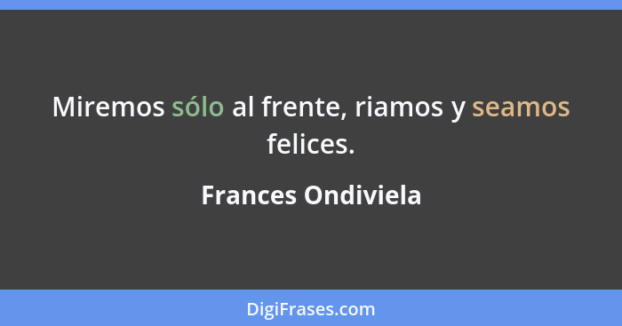 Miremos sólo al frente, riamos y seamos felices.... - Frances Ondiviela